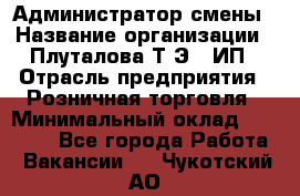 Администратор смены › Название организации ­ Плуталова Т.Э., ИП › Отрасль предприятия ­ Розничная торговля › Минимальный оклад ­ 30 000 - Все города Работа » Вакансии   . Чукотский АО